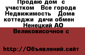 Продаю дом, с участком - Все города Недвижимость » Дома, коттеджи, дачи обмен   . Ненецкий АО,Великовисочное с.